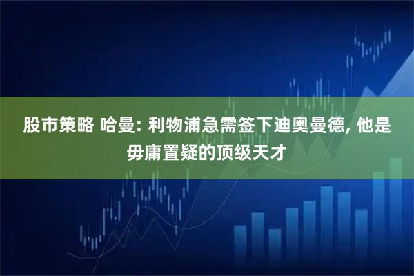 股市策略 哈曼: 利物浦急需签下迪奥曼德, 他是毋庸置疑的顶级天才