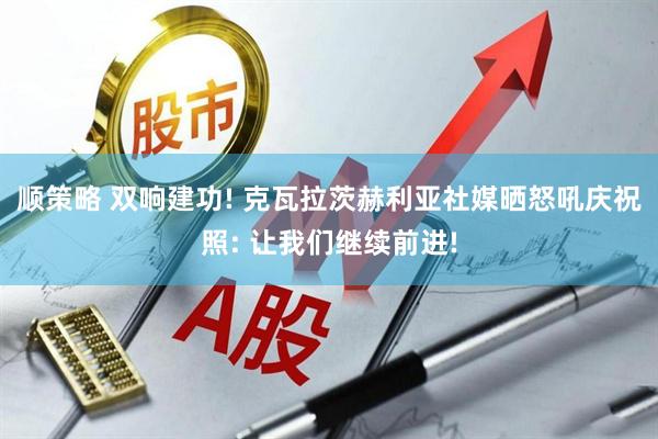 顺策略 双响建功! 克瓦拉茨赫利亚社媒晒怒吼庆祝照: 让我们继续前进!